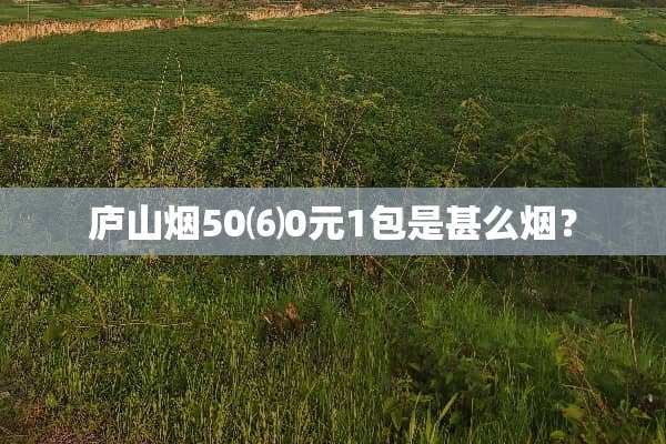 庐山烟50⑹0元1包是甚么烟？
