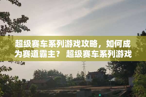 超级赛车系列游戏攻略，如何成为赛道霸主？ 超级赛车系列游戏攻略
