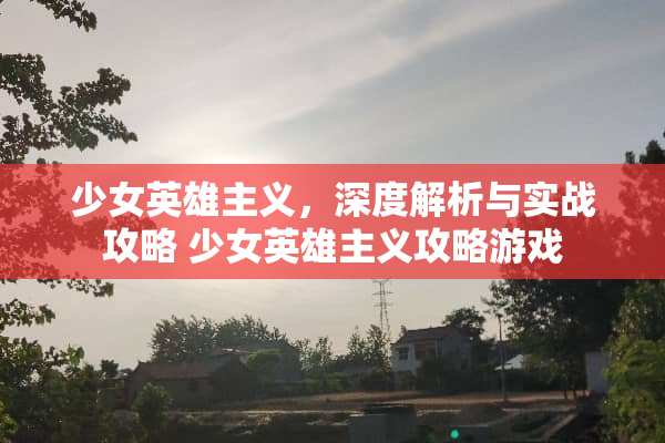 少女英雄**，深度解析与实战攻略 少女英雄**攻略游戏
