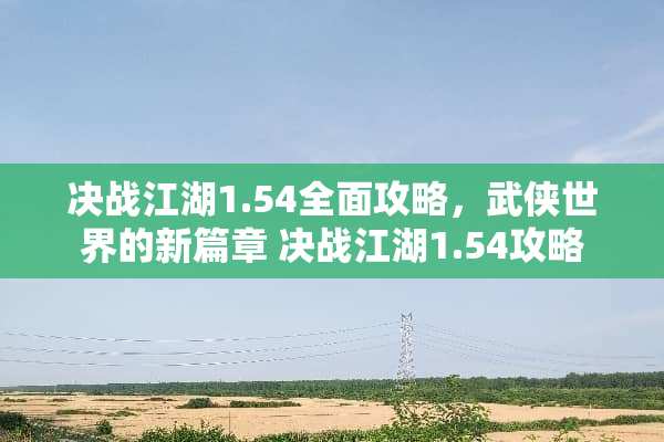 决战江湖1.54全面攻略，武侠世界的新篇章 决战江湖1.54攻略