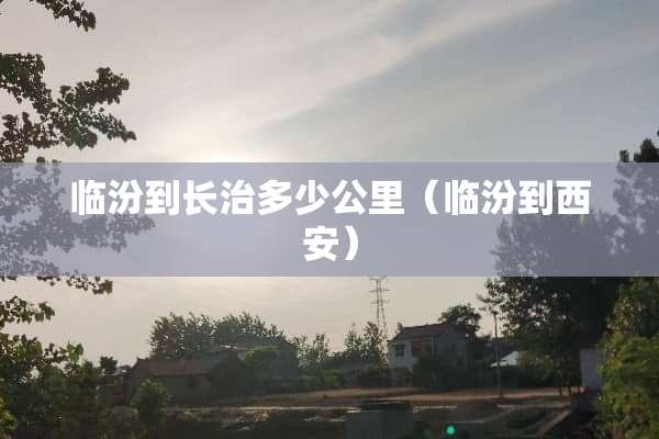 临汾到长治多少公里（临汾到西安）
