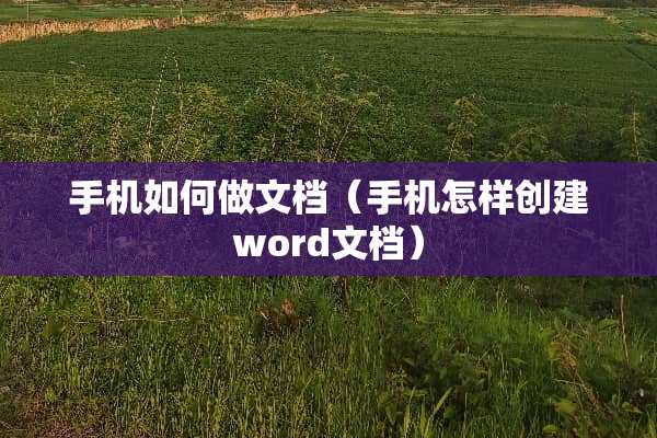 手机如何做文档（手机怎样创建word文档）