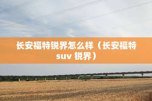 长安福特锐界怎么样（长安福特suv 锐界）
