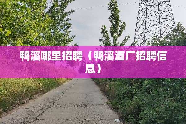 鸭溪哪里招聘（鸭溪酒厂招聘信息）