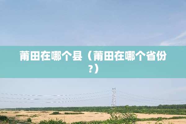 莆田在哪个县（莆田在哪个省份?）