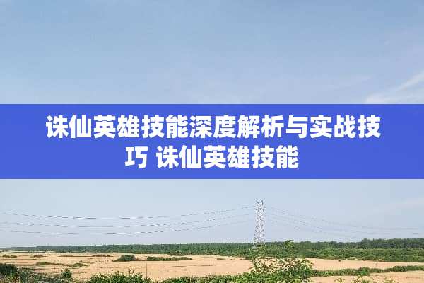 诛仙英雄技能深度解析与实战技巧 诛仙英雄技能
