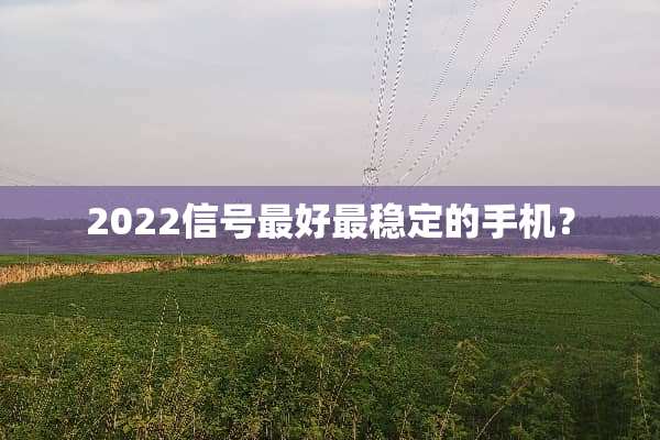 2022信号最好最稳定的手机？