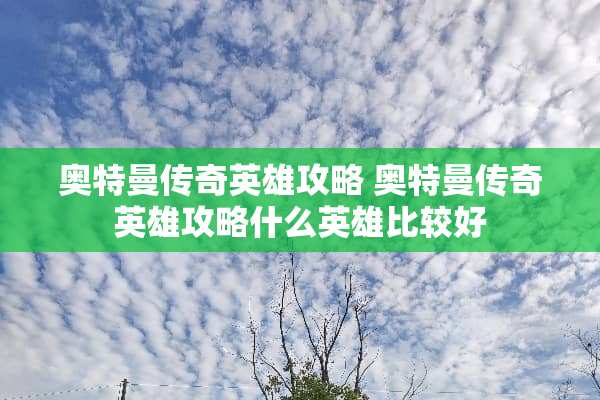 奥特曼传奇英雄攻略 奥特曼传奇英雄攻略什么英雄比较好