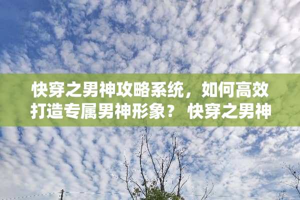 快穿之男神攻略系统，如何高效打造专属男神形象？ 快穿之男神攻略系统