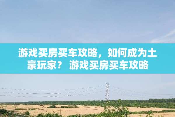 游戏买房买车攻略，如何成为土豪玩家？ 游戏买房买车攻略