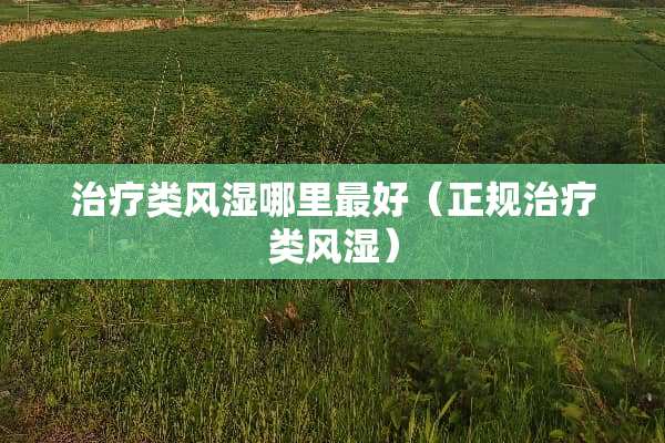 治疗类风湿哪里最好（正规治疗类风湿）