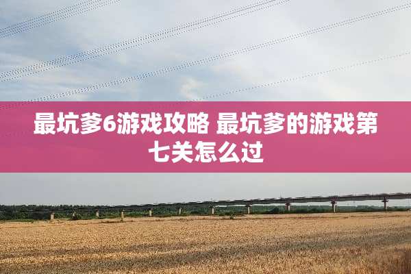 最坑爹6游戏攻略 最坑爹的游戏第七关怎么过