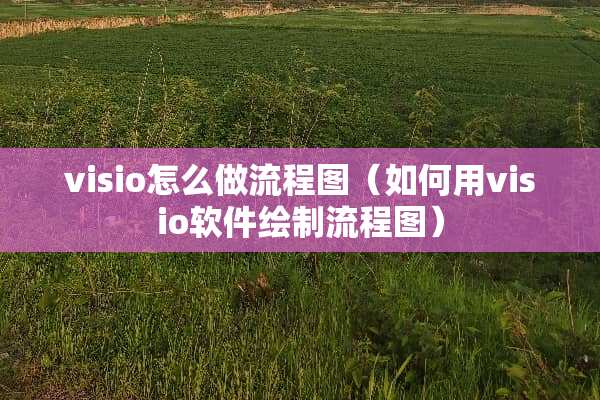 visio怎么做流程图（如何用visio软件绘制流程图）