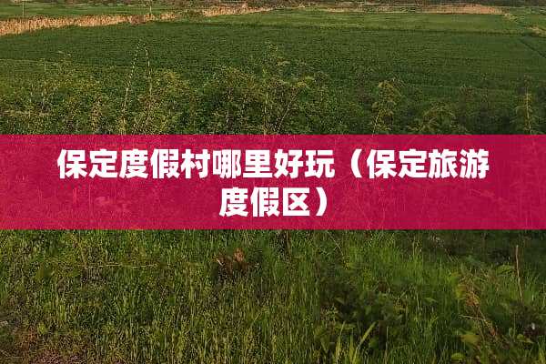 保定度假村哪里好玩（保定旅游度假区）