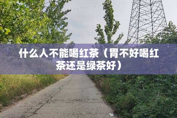 什么人不能喝红茶（胃不好喝红茶还是绿茶好）
