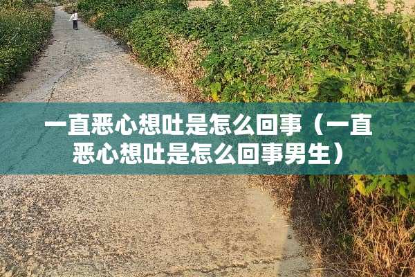 一直恶心想吐是怎么回事（一直恶心想吐是怎么回事男生）