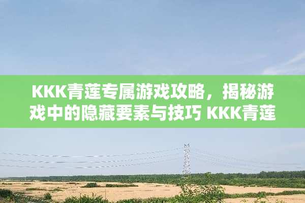 KKK青莲专属游戏攻略，揭秘游戏中的隐藏要素与技巧 KKK青莲专属游戏攻略