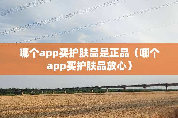 哪个app买护肤品是正品（哪个app买护肤品放心）