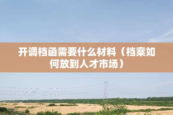 开调档函需要什么材料（档案如何放到人才市场）