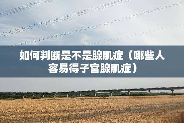 如何判断是不是腺肌症（哪些人容易得子宫腺肌症）
