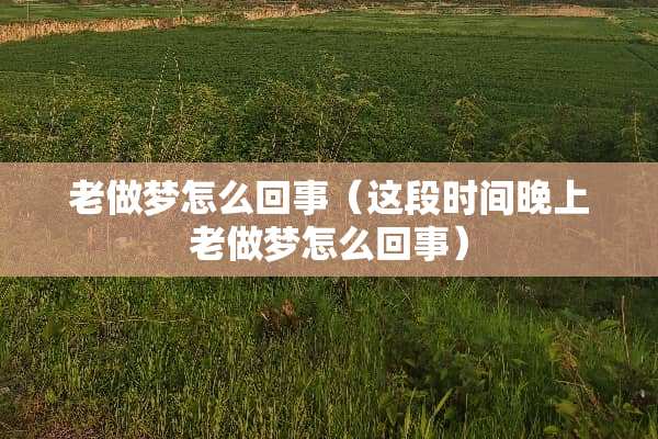 老做梦怎么回事（这段时间晚上老做梦怎么回事）