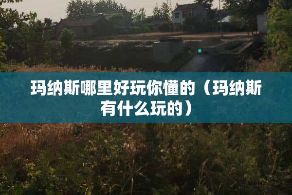 玛纳斯哪里好玩你懂的（玛纳斯有什么玩的）