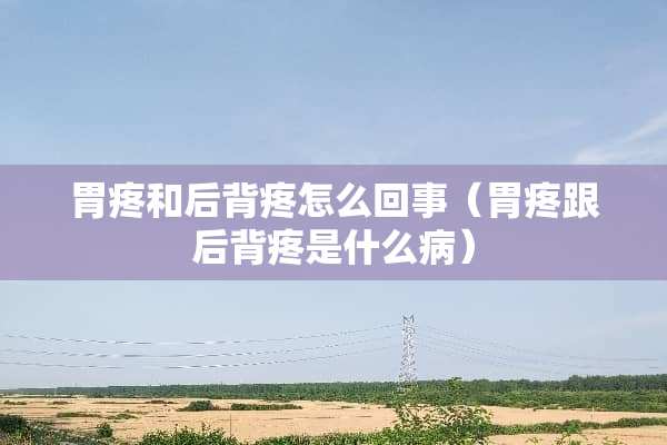 胃疼和后背疼怎么回事（胃疼跟后背疼是什么病）