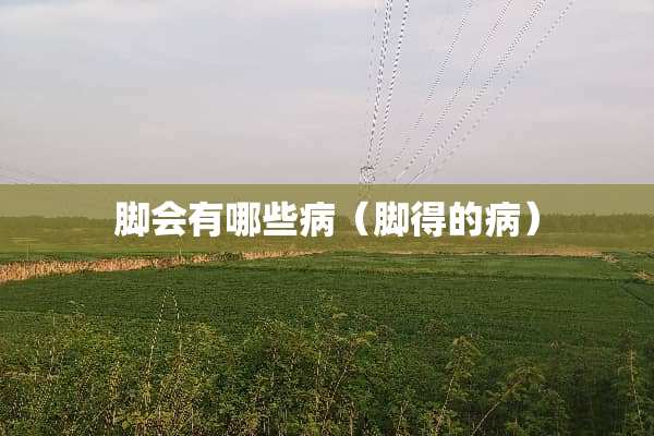 脚会有哪些病（脚得的病）