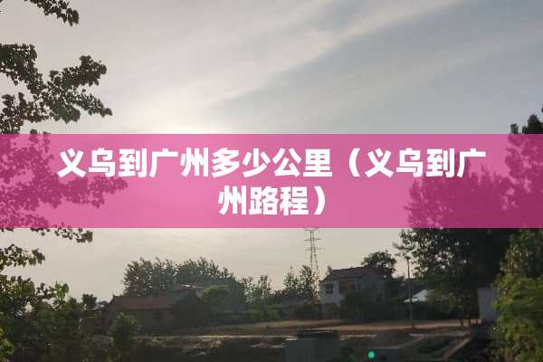 义乌到广州多少公里（义乌到广州路程）