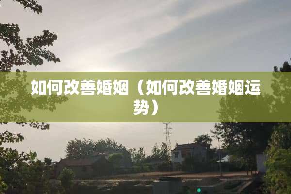 如何改善婚姻（如何改善婚姻运势）