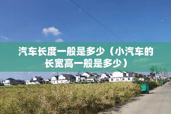 汽车长度一般是多少（小汽车的长宽高一般是多少）