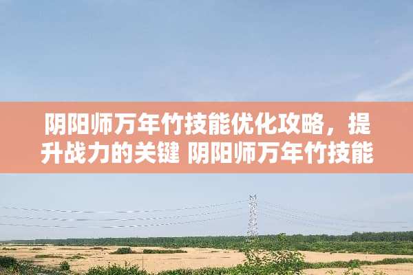 *阳师万年竹技能优化攻略，提升战力的关键*阳师万年竹技能