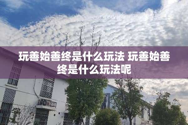 玩善始善终是什么玩法 玩善始善终是什么玩法呢