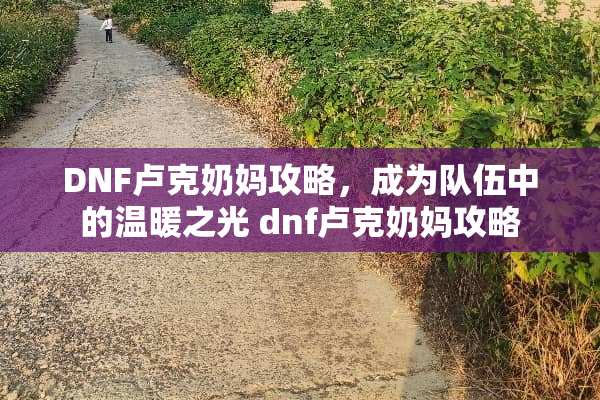 DNF卢克奶妈攻略，成为队伍中的温暖之光 dnf卢克奶妈攻略