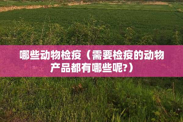 哪些动物检疫（需要检疫的动物产品都有哪些呢?）