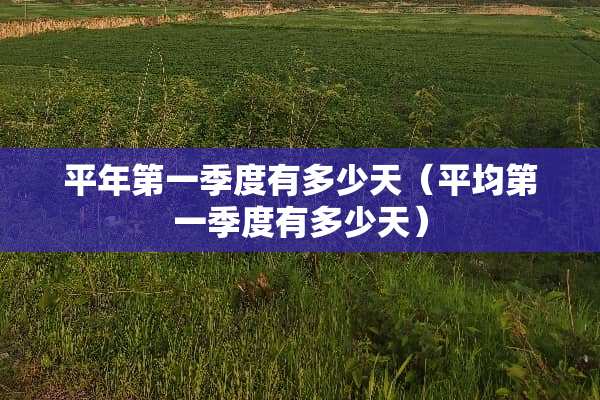 平年第一季度有多少天（平均第一季度有多少天）