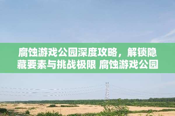 腐蚀游戏公园深度攻略，解锁隐藏要素与挑战极限 腐蚀游戏公园攻略