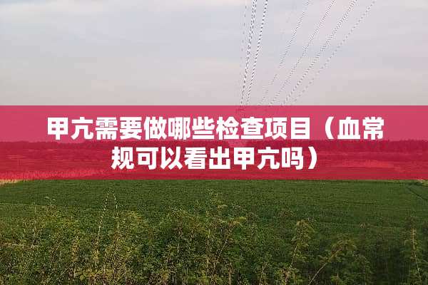 甲亢需要做哪些检查项目（血常规可以看出甲亢吗）