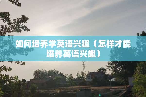 如何培养学英语兴趣（怎样才能培养英语兴趣）