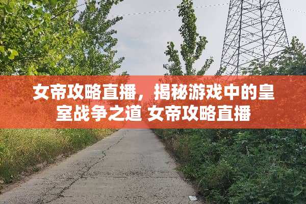 女帝攻略直播，揭秘游戏中的皇室战争之道 女帝攻略直播