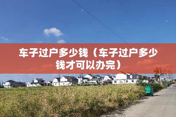 车子过户多少钱（车子过户多少钱才可以办完）