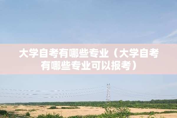 大学自考有哪些专业（大学自考有哪些专业可以报考）