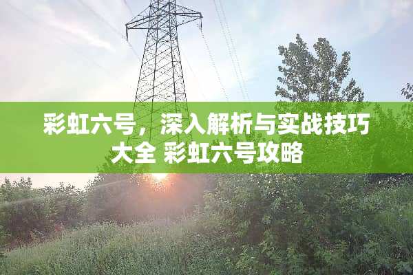 彩虹六号，深入解析与实战技巧大全 彩虹六号攻略