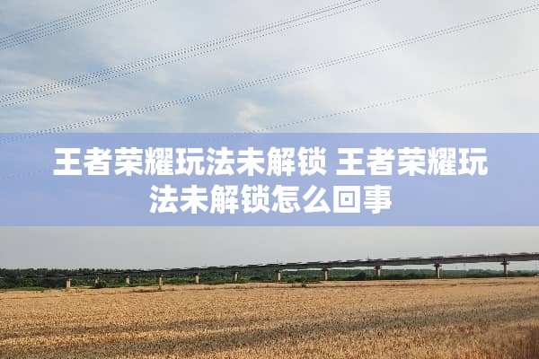 王者荣耀玩法未解锁 王者荣耀玩法未解锁怎么回事
