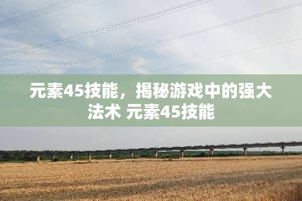 元素45技能，揭秘游戏中的强**术 元素45技能