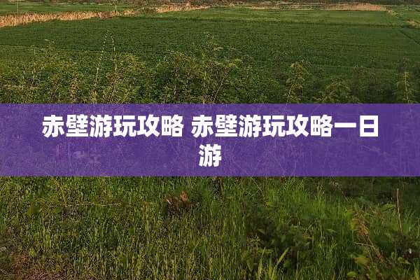 赤壁游玩攻略 赤壁游玩攻略一日游