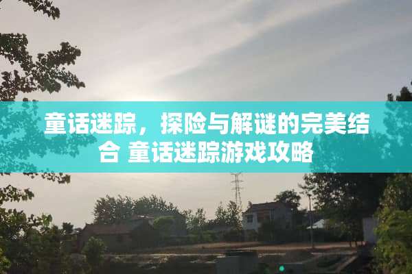 童话迷踪，探险与解谜的完美结合 童话迷踪游戏攻略