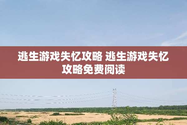 逃生游戏失忆攻略 逃生游戏失忆攻略免费阅读