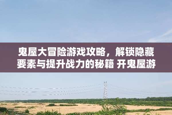鬼屋大冒险游戏攻略，解锁隐藏要素与提升战力的秘籍 开鬼屋游戏攻略