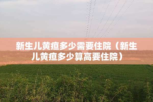 新生儿黄疸多少需要住院（新生儿黄疸多少算高要住院）